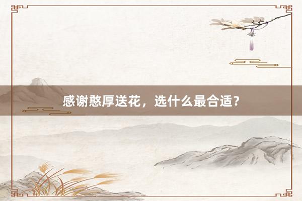 感谢憨厚送花,选什么最合适?