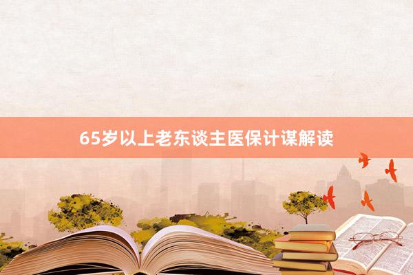 65岁以上老东谈主医保计谋解读