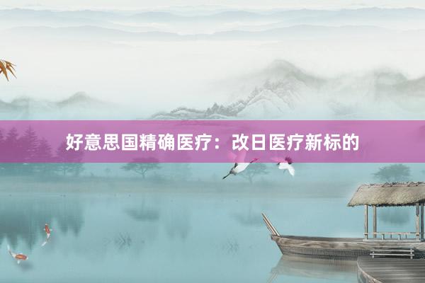 好意思国精确医疗：改日医疗新标的