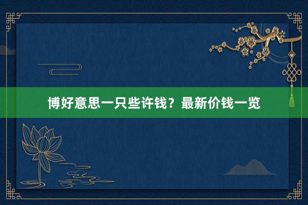 博好意思一只些许钱？最新价钱一览