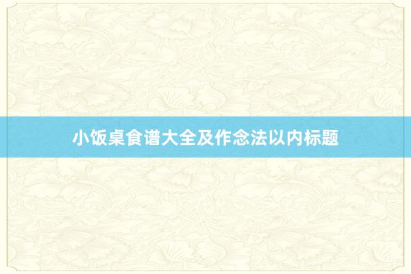 小饭桌食谱大全及作念法以内标题